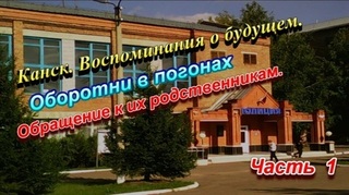 Канск. Воспоминания о будущем. Оборотни в погонах. Обращение к родственникам. (Часть 1)
